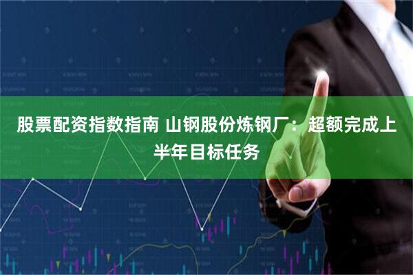 股票配资指数指南 山钢股份炼钢厂：超额完成上半年目标任务