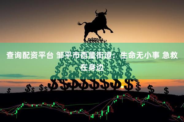 查询配资平台 邹平市西董街道：生命无小事 急救在身边