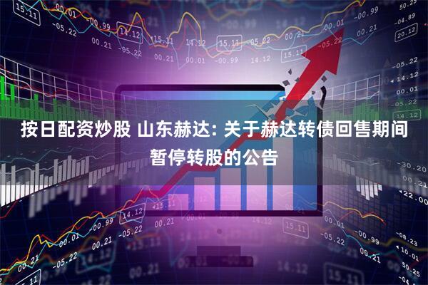 按日配资炒股 山东赫达: 关于赫达转债回售期间暂停转股的公告