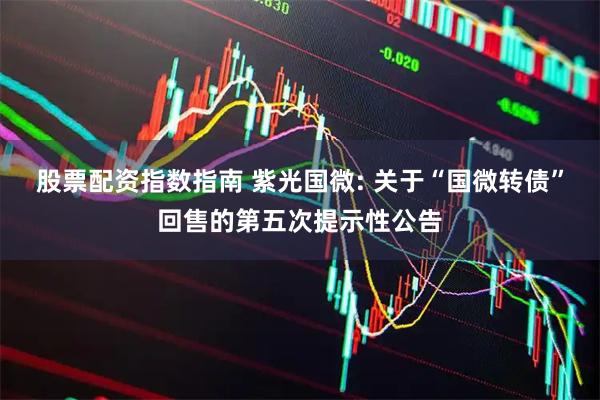 股票配资指数指南 紫光国微: 关于“国微转债”回售的第五次提示性公告