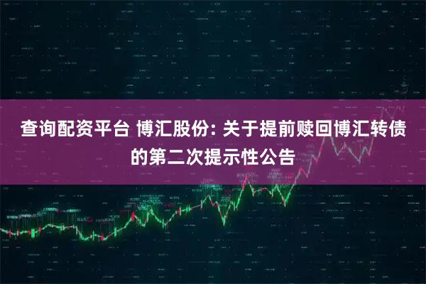 查询配资平台 博汇股份: 关于提前赎回博汇转债的第二次提示性公告