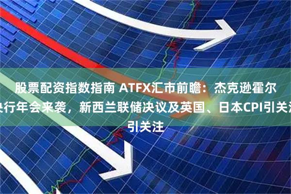 股票配资指数指南 ATFX汇市前瞻：杰克逊霍尔央行年会来袭，新西兰联储决议及英国、日本CPI引关注
