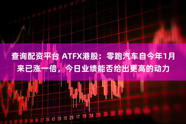 查询配资平台 ATFX港股：零跑汽车自今年1月来已涨一倍，今日业绩能否给出更高的动力