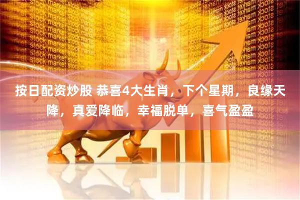 按日配资炒股 恭喜4大生肖，下个星期，良缘天降，真爱降临，幸福脱单，喜气盈盈