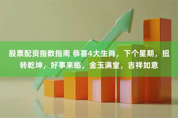 股票配资指数指南 恭喜4大生肖，下个星期，扭转乾坤，好事来临，金玉满堂，吉祥如意