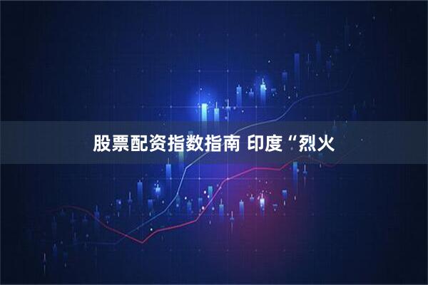 股票配资指数指南 印度“烈火