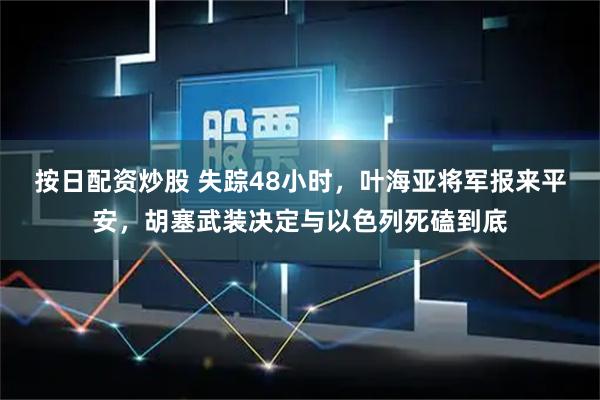 按日配资炒股 失踪48小时，叶海亚将军报来平安，胡塞武装决定与以色列死磕到底