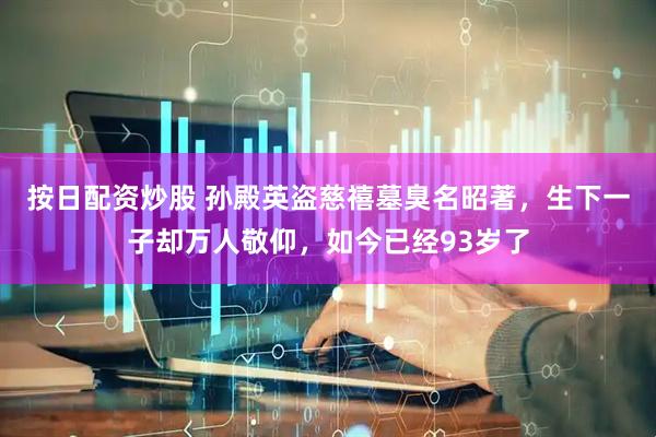 按日配资炒股 孙殿英盗慈禧墓臭名昭著，生下一子却万人敬仰，如今已经93岁了