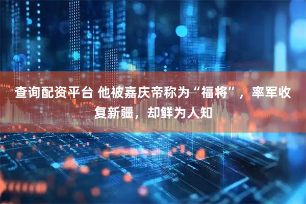 查询配资平台 他被嘉庆帝称为“福将”，率军收复新疆，却鲜为人知