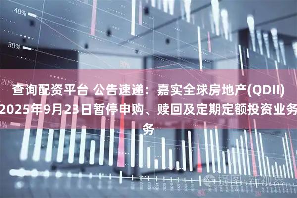 查询配资平台 公告速递：嘉实全球房地产(QDII)2025年9月23日暂停申购、赎回及定期定额投资业务