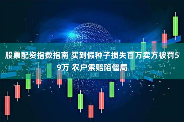 股票配资指数指南 买到假种子损失百万卖方被罚59万 农户索赔陷僵局