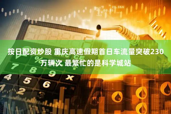按日配资炒股 重庆高速假期首日车流量突破230万辆次 最繁忙的是科学城站