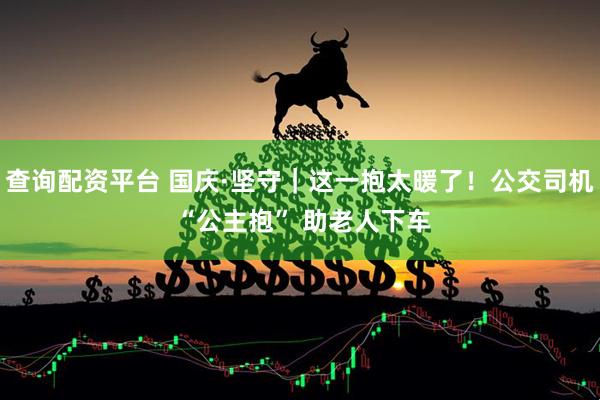 查询配资平台 国庆·坚守｜这一抱太暖了！公交司机 “公主抱” 助老人下车