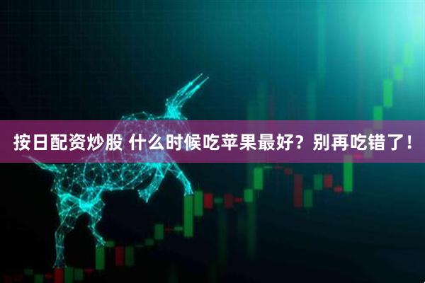 按日配资炒股 什么时候吃苹果最好？别再吃错了！