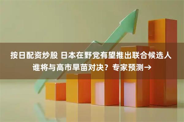 按日配资炒股 日本在野党有望推出联合候选人 谁将与高市早苗对决?专家预测→