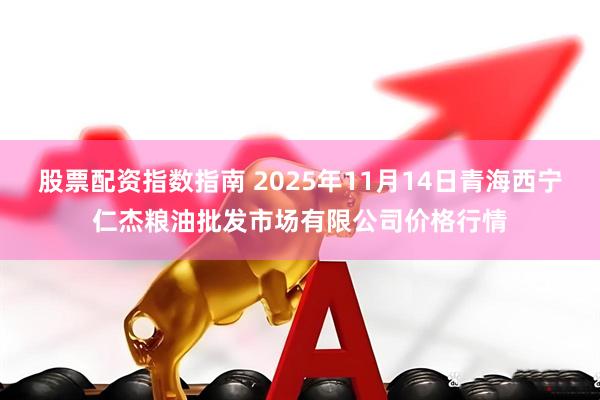 股票配资指数指南 2025年11月14日青海西宁仁杰粮油批发市场有限公司价格行情