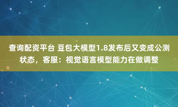 查询配资平台 豆包大模型1.8发布后又变成公测状态，客服：视觉语言模型能力在做调整
