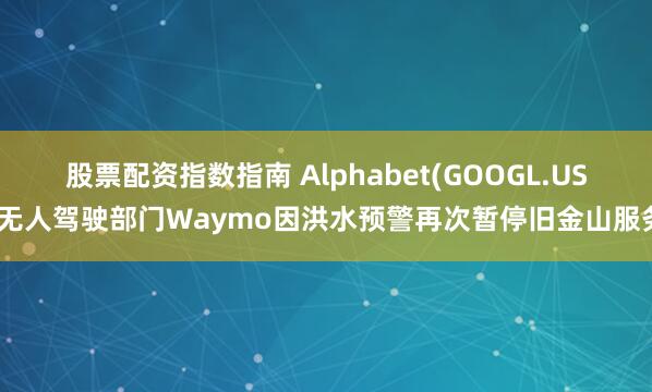 股票配资指数指南 Alphabet(GOOGL.US)无人驾驶部门Waymo因洪水预警再次暂停旧金山服务