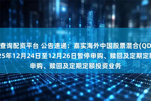 查询配资平台 公告速递：嘉实海外中国股票混合(QDII)基金2025年12月24日至12月26日暂停申购、赎回及定期定额投资业务
