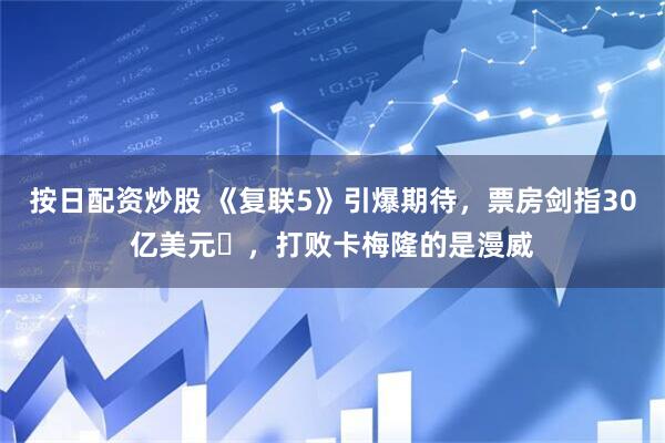 按日配资炒股 《复联5》引爆期待，票房剑指30亿美元​，打败卡梅隆的是漫威