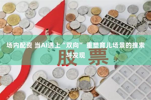 场内配资 当AI遇上“双向” 重塑育儿场景的搜索与发现