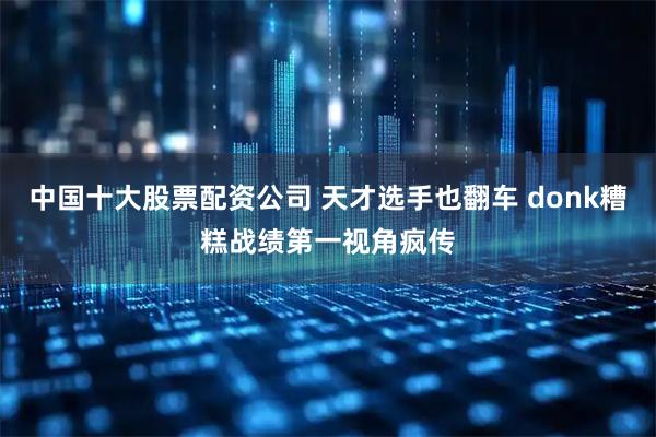 中国十大股票配资公司 天才选手也翻车 donk糟糕战绩第一视角疯传