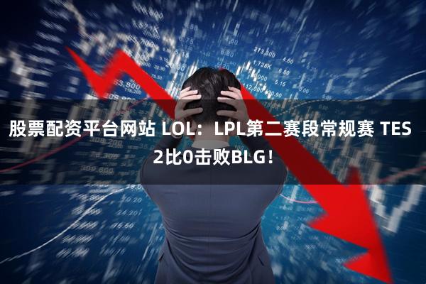 股票配资平台网站 LOL：LPL第二赛段常规赛 TES 2比0击败BLG！