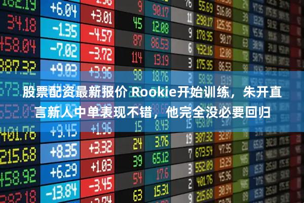 股票配资最新报价 Rookie开始训练，朱开直言新人中单表现不错，他完全没必要回归