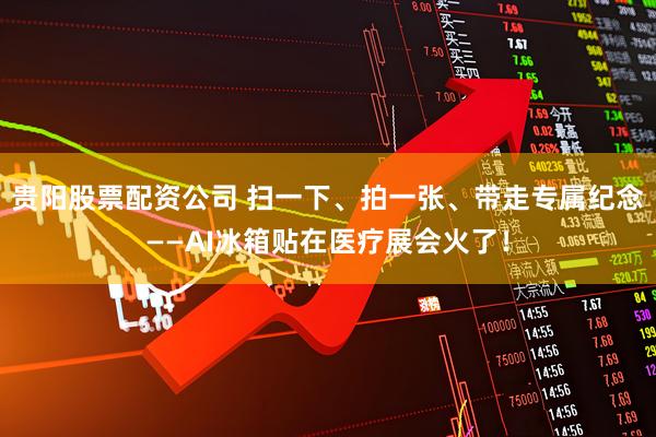 贵阳股票配资公司 扫一下、拍一张、带走专属纪念——AI冰箱贴在医疗展会火了！