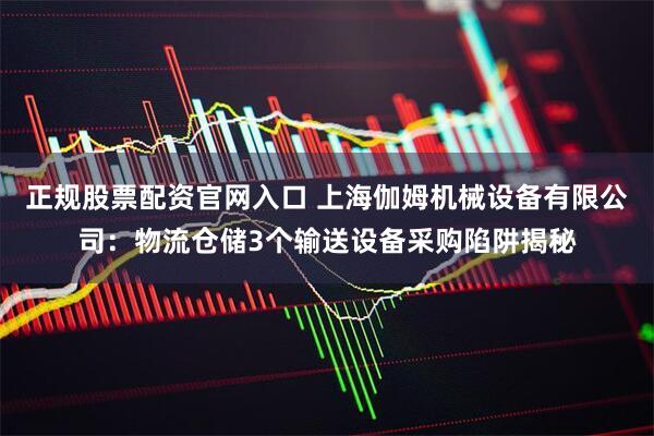 正规股票配资官网入口 上海伽姆机械设备有限公司：物流仓储3个输送设备采购陷阱揭秘