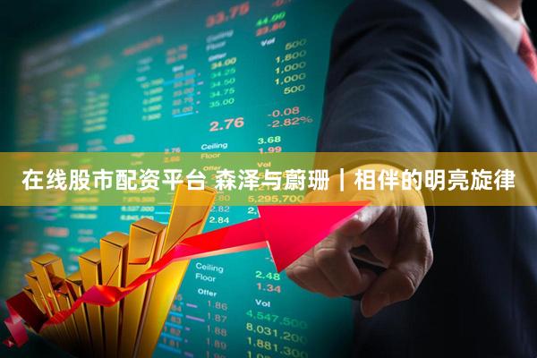 在线股市配资平台 森泽与蔚珊｜相伴的明亮旋律