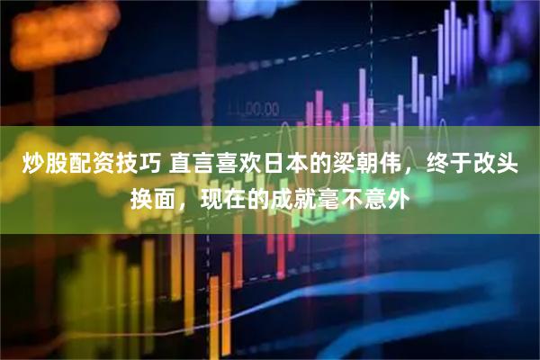 炒股配资技巧 直言喜欢日本的梁朝伟，终于改头换面，现在的成就毫不意外
