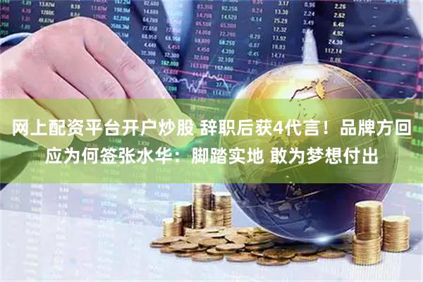 网上配资平台开户炒股 辞职后获4代言！品牌方回应为何签张水华：脚踏实地 敢为梦想付出