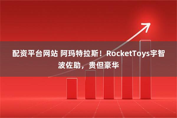 配资平台网站 阿玛特拉斯！RocketToys宇智波佐助，贵但豪华