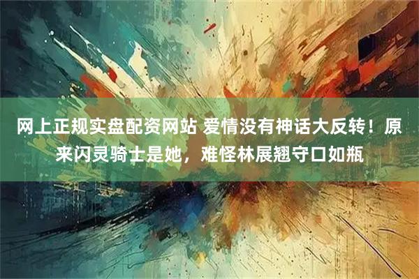 网上正规实盘配资网站 爱情没有神话大反转！原来闪灵骑士是她，难怪林展翘守口如瓶