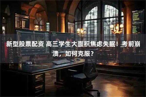 新型股票配资 高三学生大面积焦虑失眠！考前崩溃，如何克服？