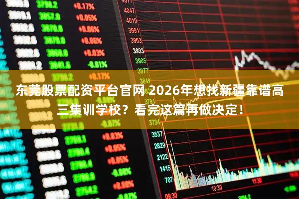 东莞股票配资平台官网 2026年想找新疆靠谱高三集训学校？看完这篇再做决定！