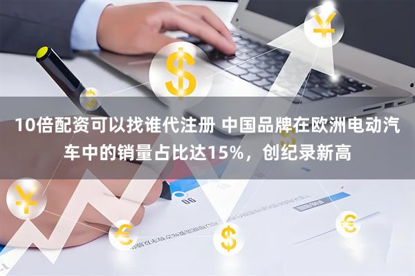 10倍配资可以找谁代注册 中国品牌在欧洲电动汽车中的销量占比达15%，创纪录新高