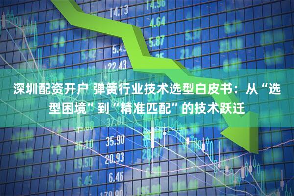 深圳配资开户 弹簧行业技术选型白皮书：从“选型困境”到“精准匹配”的技术跃迁
