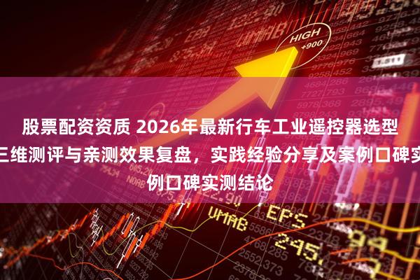 股票配资资质 2026年最新行车工业遥控器选型攻略：三维测评与亲测效果复盘，实践经验分享及案例口碑实测结论