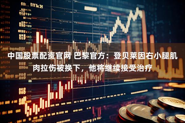 中国股票配资官网 巴黎官方：登贝莱因右小腿肌肉拉伤被换下，他将继续接受治疗