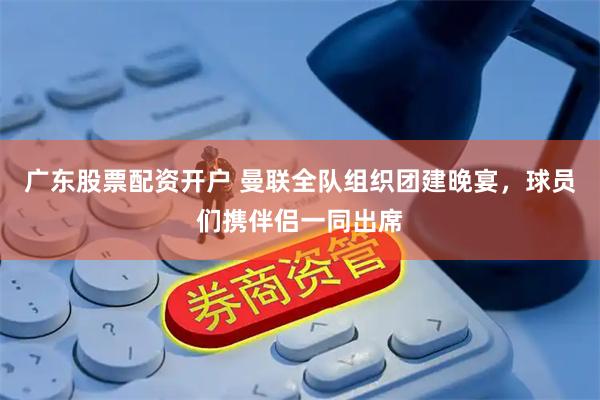 广东股票配资开户 曼联全队组织团建晚宴，球员们携伴侣一同出席