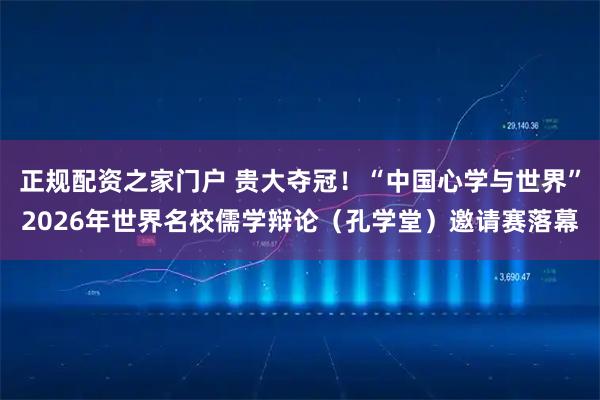正规配资之家门户 贵大夺冠！“中国心学与世界”2026年世界名校儒学辩论（孔学堂）邀请赛落幕