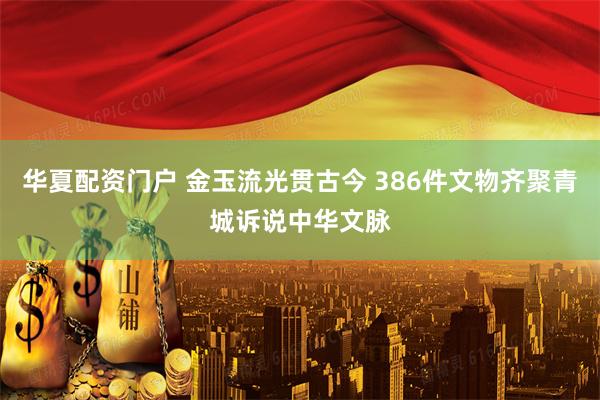 华夏配资门户 金玉流光贯古今 386件文物齐聚青城诉说中华文脉