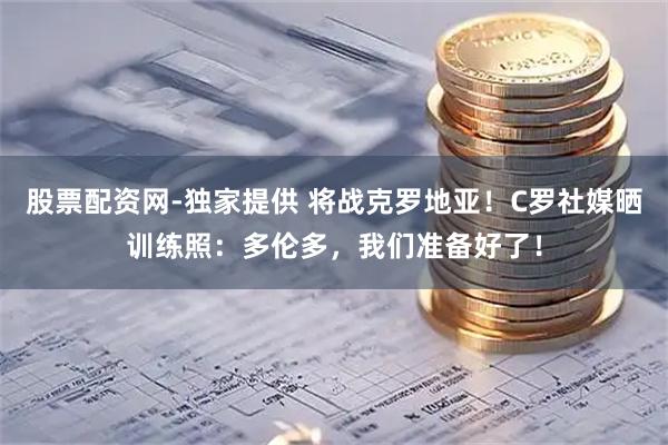 股票配资网-独家提供 将战克罗地亚！C罗社媒晒训练照：多伦多，我们准备好了！
