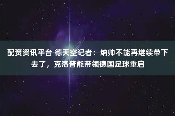 配资资讯平台 德天空记者：纳帅不能再继续带下去了，克洛普能带领德国足球重启