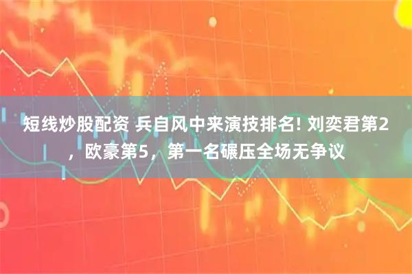 短线炒股配资 兵自风中来演技排名! 刘奕君第2，欧豪第5，第一名碾压全场无争议