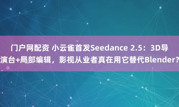 门户网配资 小云雀首发Seedance 2.5：3D导演台+局部编辑，影视从业者真在用它替代Blender？