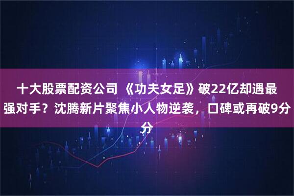 十大股票配资公司 《功夫女足》破22亿却遇最强对手？沈腾新片聚焦小人物逆袭，口碑或再破9分