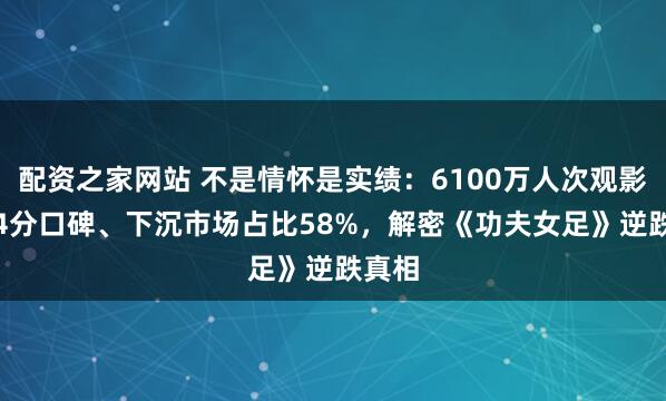 配资之家网站 不是情怀是实绩：6100万人次观影、9.4分口碑、下沉市场占比58%，解密《功夫女足》逆跌真相